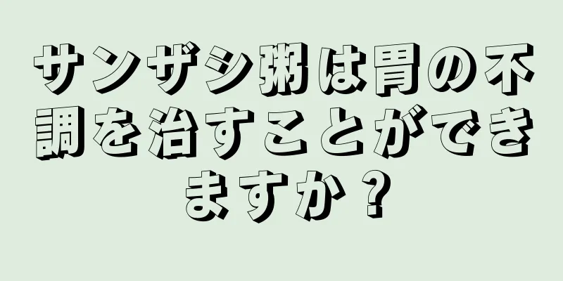 サンザシ粥は胃の不調を治すことができますか？