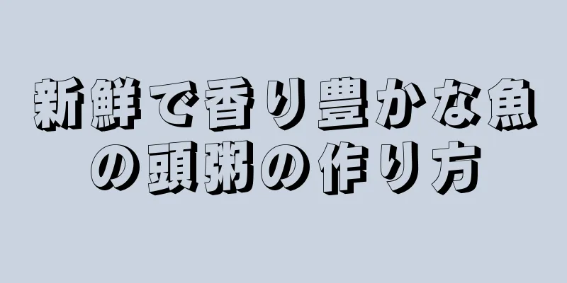 新鮮で香り豊かな魚の頭粥の作り方