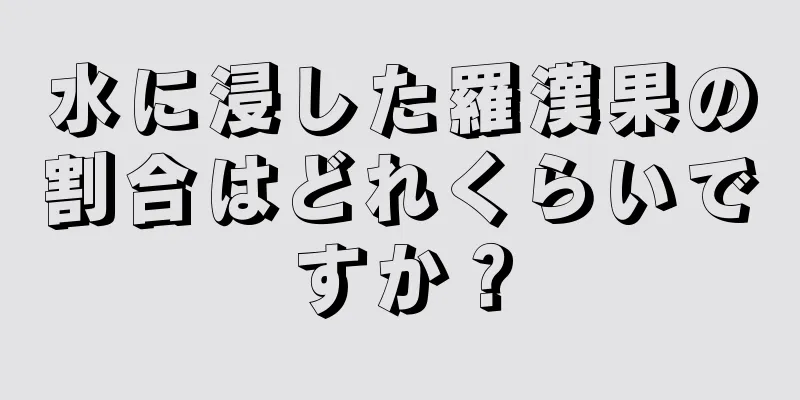水に浸した羅漢果の割合はどれくらいですか？