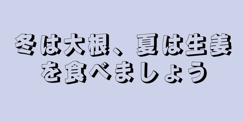 冬は大根、夏は生姜を食べましょう