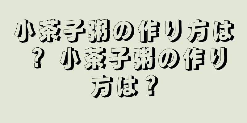 小茶子粥の作り方は？ 小茶子粥の作り方は？