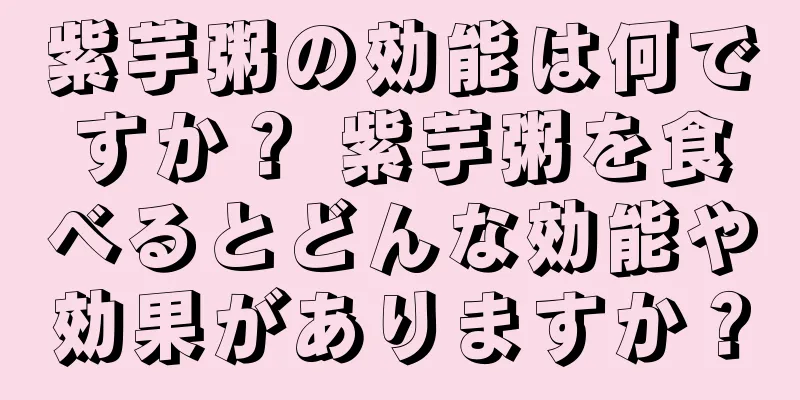 紫芋粥の効能は何ですか？ 紫芋粥を食べるとどんな効能や効果がありますか？