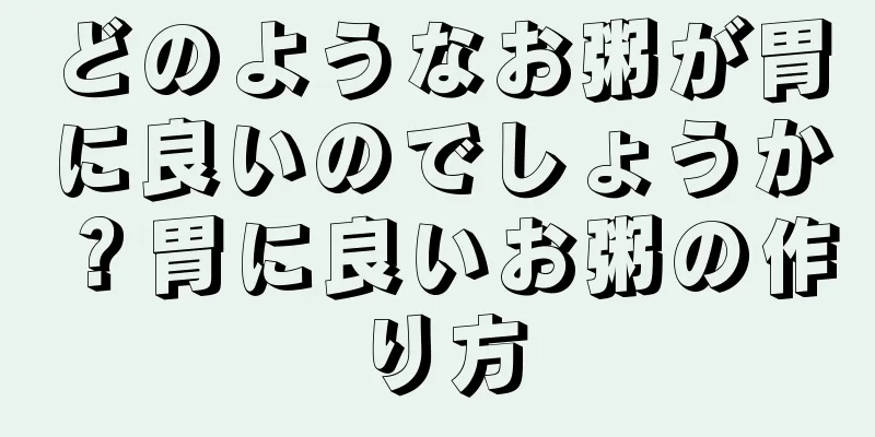 どのようなお粥が胃に良いのでしょうか？胃に良いお粥の作り方