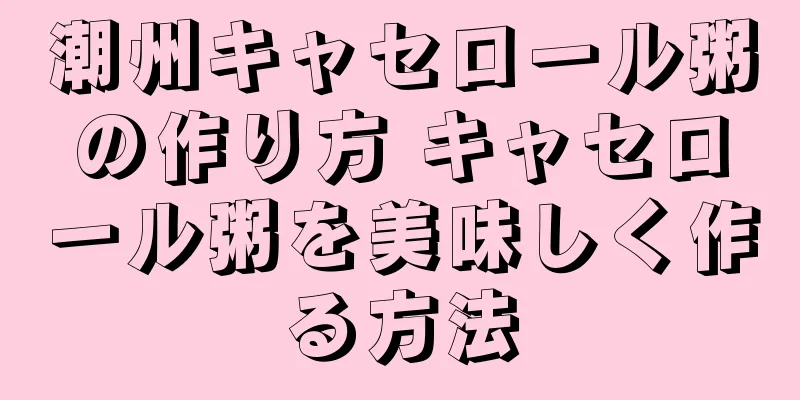 潮州キャセロール粥の作り方 キャセロール粥を美味しく作る方法