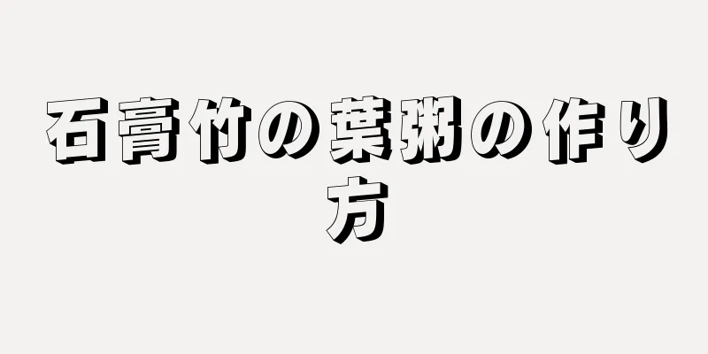 石膏竹の葉粥の作り方