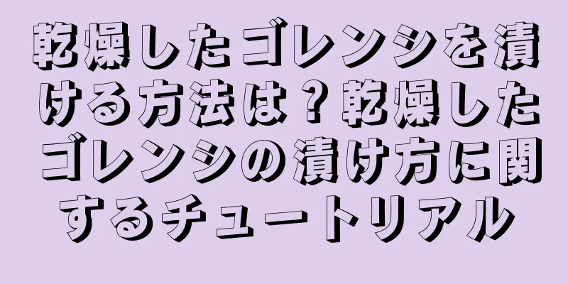 乾燥したゴレンシを漬ける方法は？乾燥したゴレンシの漬け方に関するチュートリアル