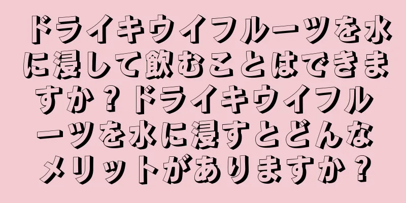 ドライキウイフルーツを水に浸して飲むことはできますか？ドライキウイフルーツを水に浸すとどんなメリットがありますか？