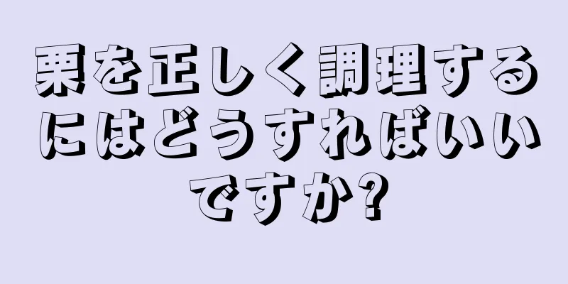 栗を正しく調理するにはどうすればいいですか?