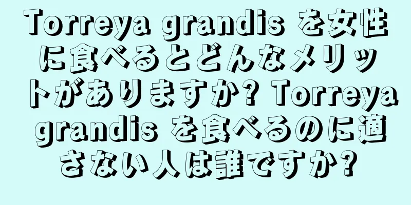 Torreya grandis を女性に食べるとどんなメリットがありますか? Torreya grandis を食べるのに適さない人は誰ですか?