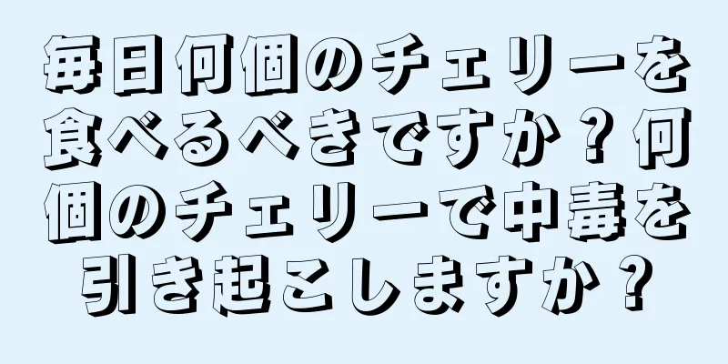 毎日何個のチェリーを食べるべきですか？何個のチェリーで中毒を引き起こしますか？