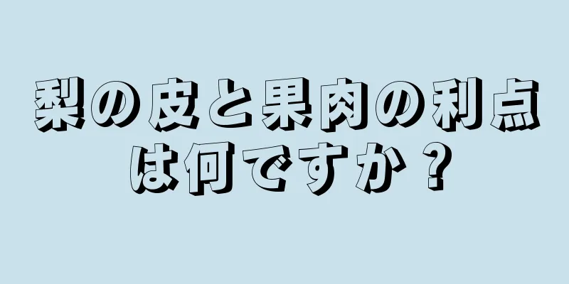 梨の皮と果肉の利点は何ですか？