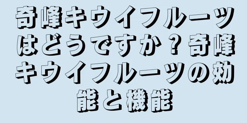 奇峰キウイフルーツはどうですか？奇峰キウイフルーツの効能と機能