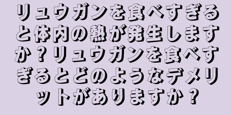 リュウガンを食べすぎると体内の熱が発生しますか？リュウガンを食べすぎるとどのようなデメリットがありますか？