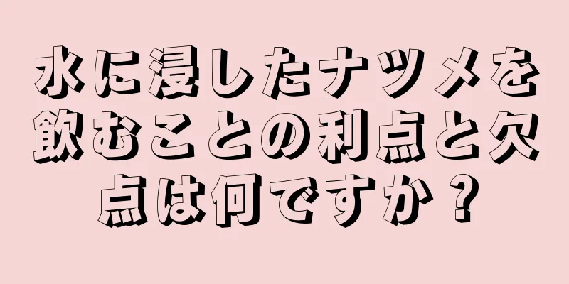 水に浸したナツメを飲むことの利点と欠点は何ですか？