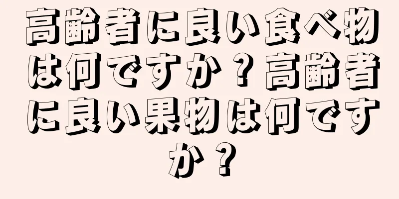 高齢者に良い食べ物は何ですか？高齢者に良い果物は何ですか？