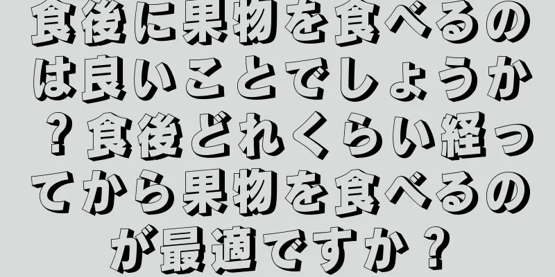 食後に果物を食べるのは良いことでしょうか？食後どれくらい経ってから果物を食べるのが最適ですか？