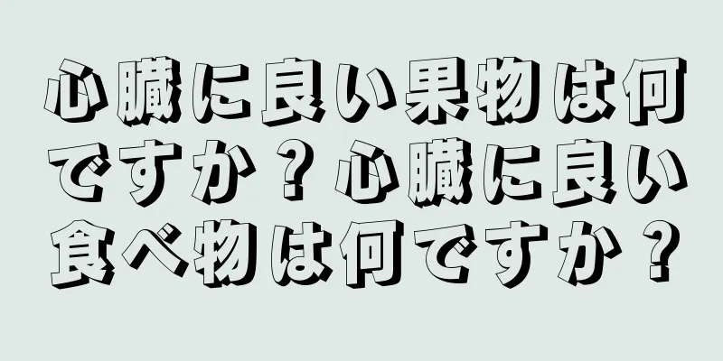 心臓に良い果物は何ですか？心臓に良い食べ物は何ですか？