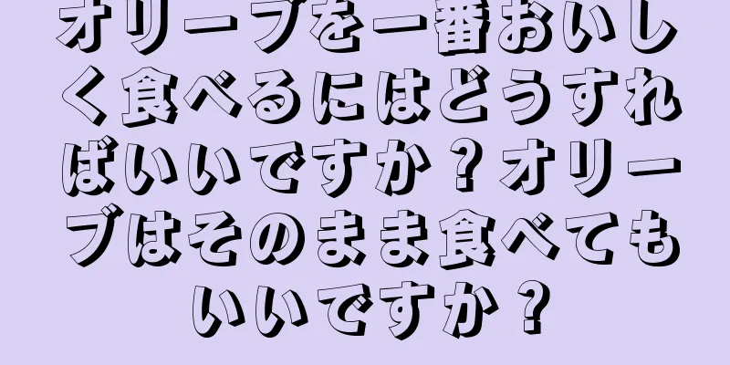 オリーブを一番おいしく食べるにはどうすればいいですか？オリーブはそのまま食べてもいいですか？