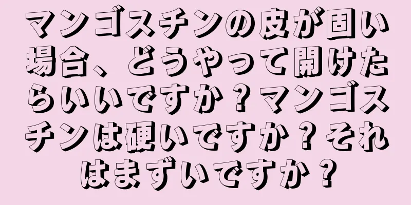 マンゴスチンの皮が固い場合、どうやって開けたらいいですか？マンゴスチンは硬いですか？それはまずいですか？