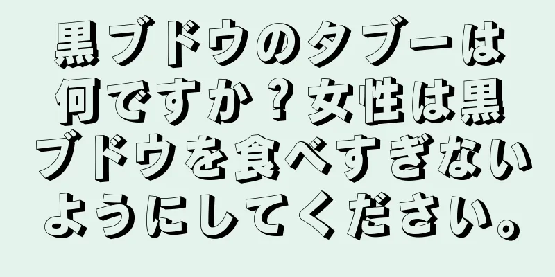 黒ブドウのタブーは何ですか？女性は黒ブドウを食べすぎないようにしてください。