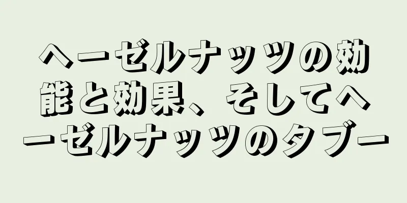 ヘーゼルナッツの効能と効果、そしてヘーゼルナッツのタブー