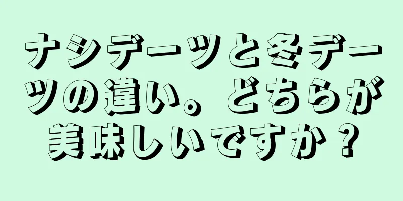 ナシデーツと冬デーツの違い。どちらが美味しいですか？