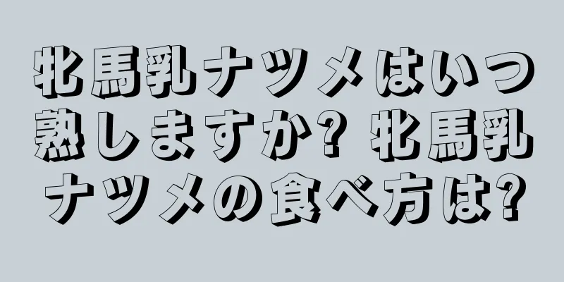 牝馬乳ナツメはいつ熟しますか? 牝馬乳ナツメの食べ方は?