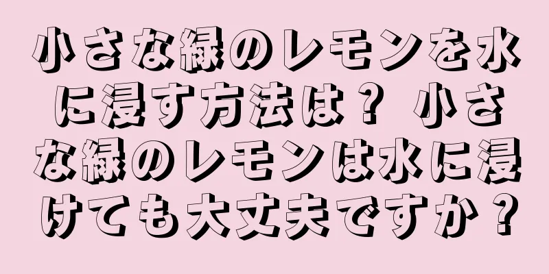 小さな緑のレモンを水に浸す方法は？ 小さな緑のレモンは水に浸けても大丈夫ですか？
