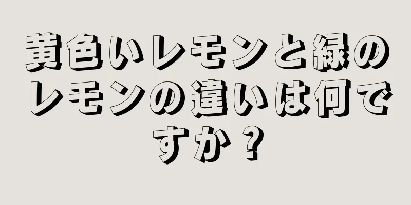 黄色いレモンと緑のレモンの違いは何ですか？