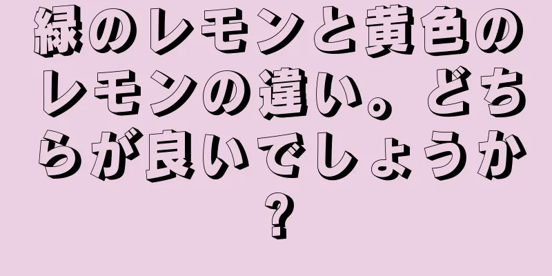 緑のレモンと黄色のレモンの違い。どちらが良いでしょうか?