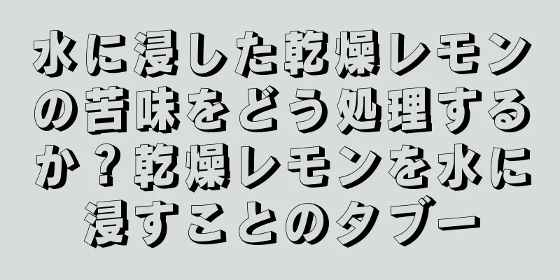 水に浸した乾燥レモンの苦味をどう処理するか？乾燥レモンを水に浸すことのタブー