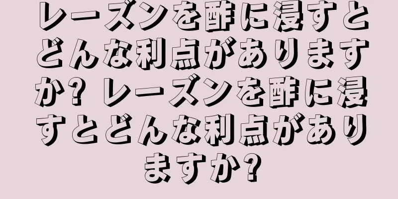 レーズンを酢に浸すとどんな利点がありますか? レーズンを酢に浸すとどんな利点がありますか?