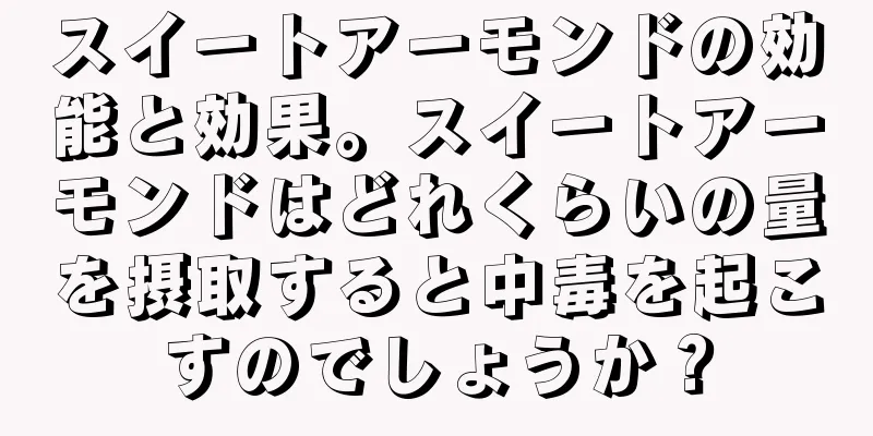 スイートアーモンドの効能と効果。スイートアーモンドはどれくらいの量を摂取すると中毒を起こすのでしょうか？