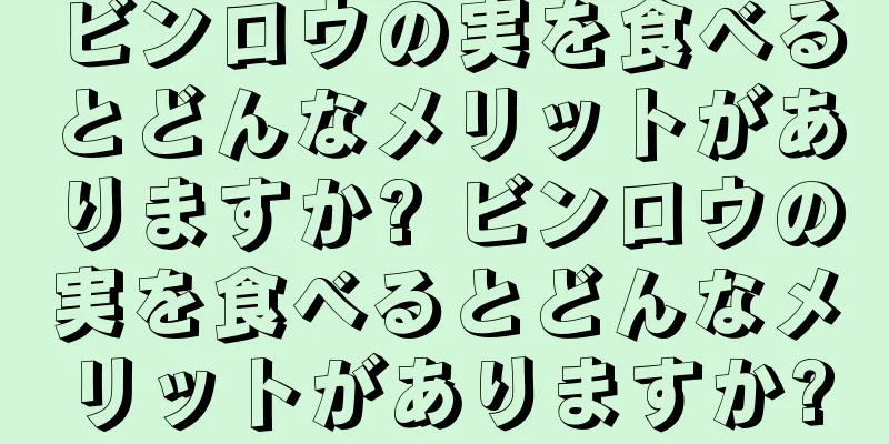 ビンロウの実を食べるとどんなメリットがありますか? ビンロウの実を食べるとどんなメリットがありますか?