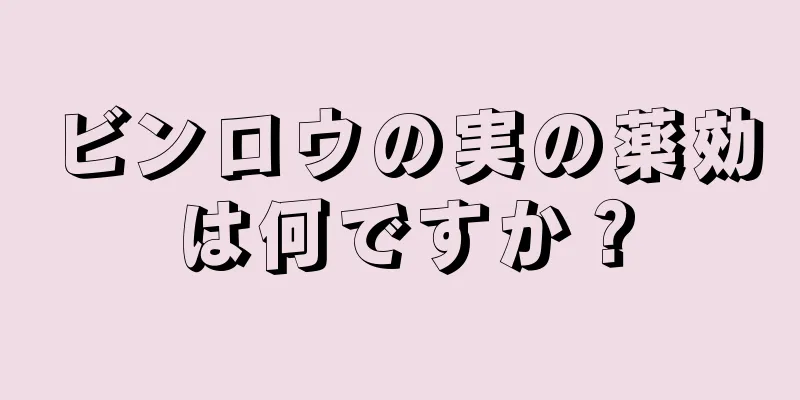 ビンロウの実の薬効は何ですか？