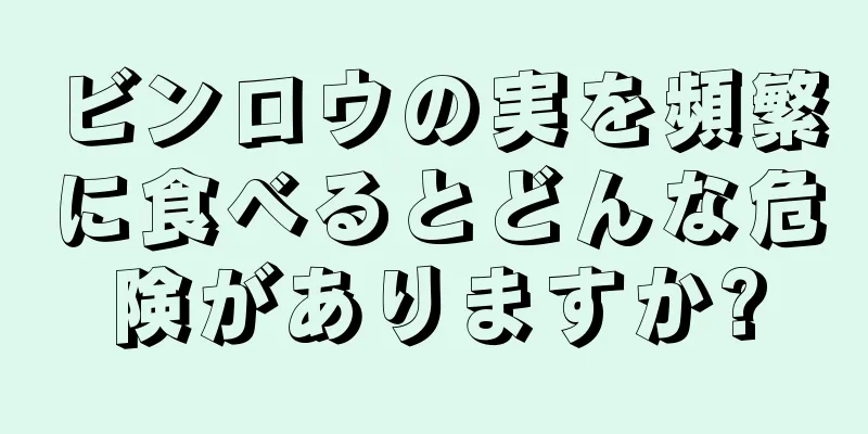 ビンロウの実を頻繁に食べるとどんな危険がありますか?