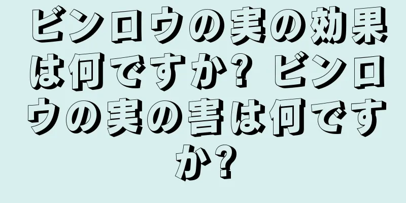 ビンロウの実の効果は何ですか? ビンロウの実の害は何ですか?