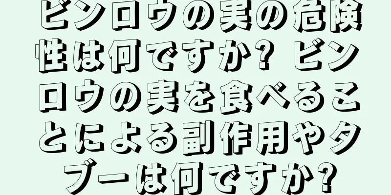ビンロウの実の危険性は何ですか? ビンロウの実を食べることによる副作用やタブーは何ですか?
