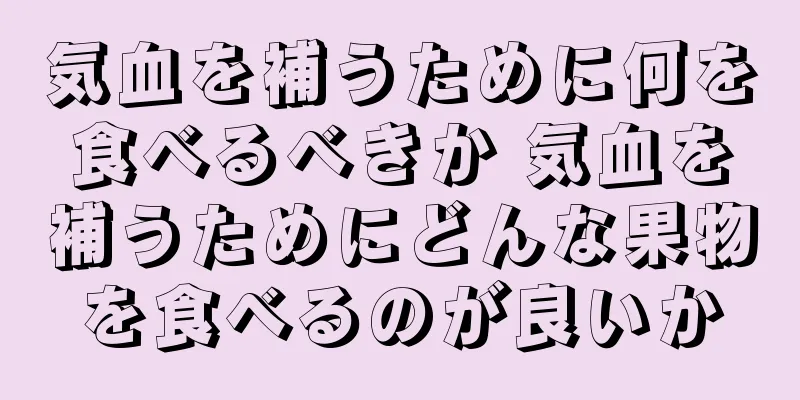 気血を補うために何を食べるべきか 気血を補うためにどんな果物を食べるのが良いか
