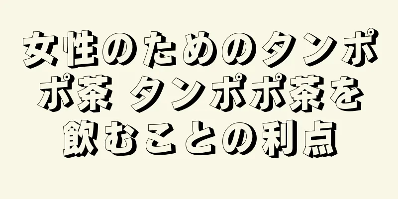 女性のためのタンポポ茶 タンポポ茶を飲むことの利点