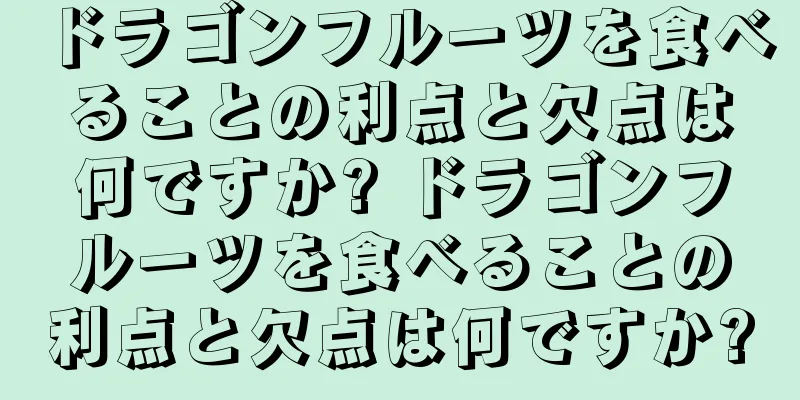 ドラゴンフルーツを食べることの利点と欠点は何ですか? ドラゴンフルーツを食べることの利点と欠点は何ですか?