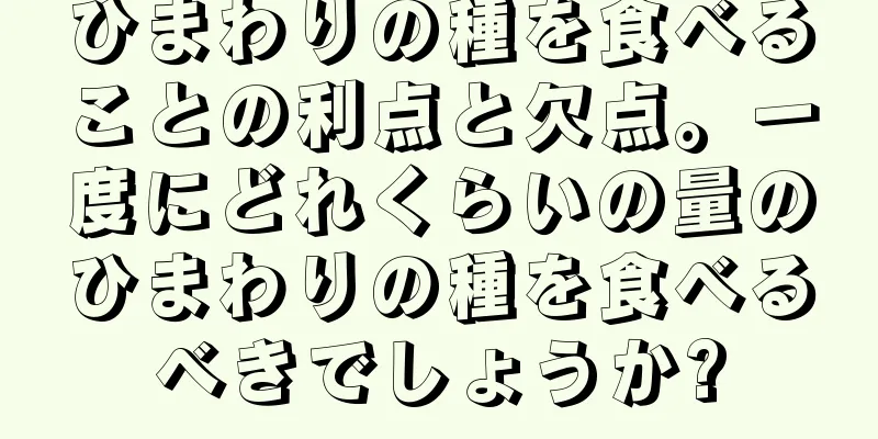 ひまわりの種を食べることの利点と欠点。一度にどれくらいの量のひまわりの種を食べるべきでしょうか?