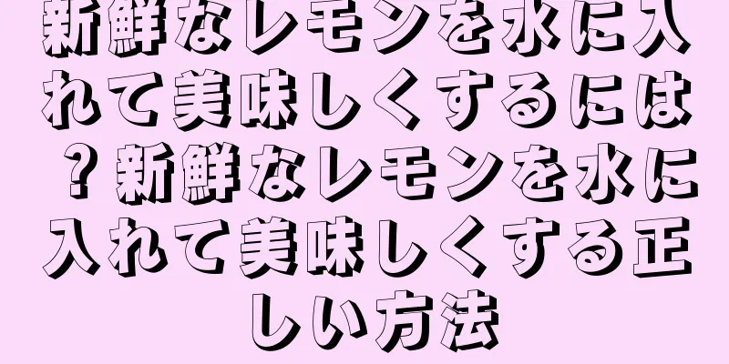 新鮮なレモンを水に入れて美味しくするには？新鮮なレモンを水に入れて美味しくする正しい方法