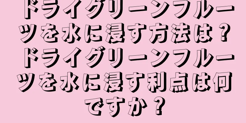 ドライグリーンフルーツを水に浸す方法は？ドライグリーンフルーツを水に浸す利点は何ですか？