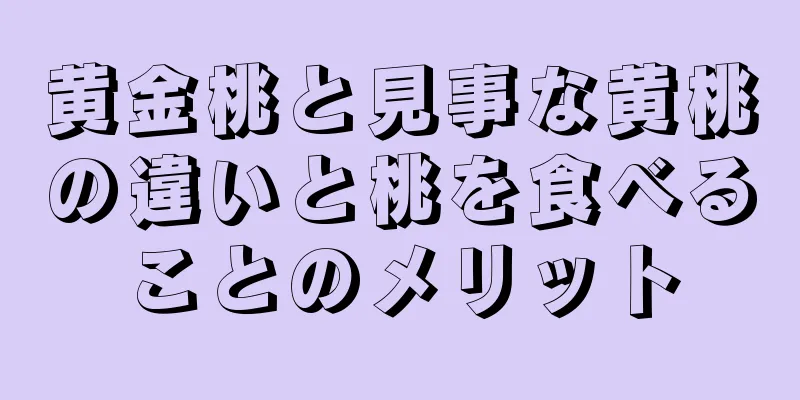 黄金桃と見事な黄桃の違いと桃を食べることのメリット