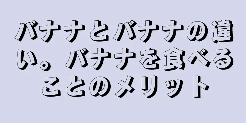 バナナとバナナの違い。バナナを食べることのメリット