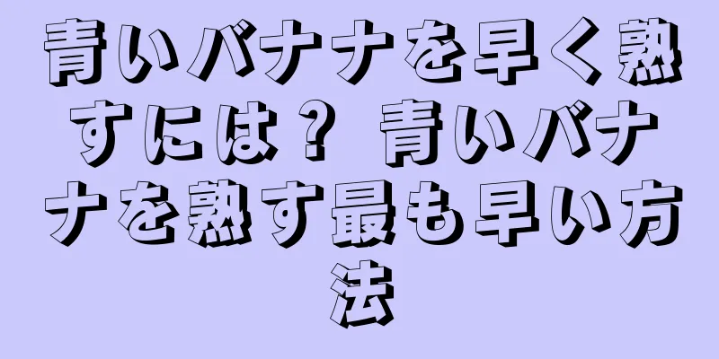 青いバナナを早く熟すには？ 青いバナナを熟す最も早い方法