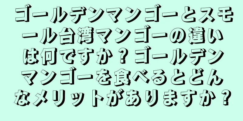 ゴールデンマンゴーとスモール台湾マンゴーの違いは何ですか？ゴールデンマンゴーを食べるとどんなメリットがありますか？