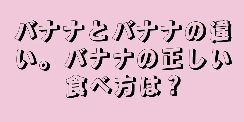 バナナとバナナの違い。バナナの正しい食べ方は？