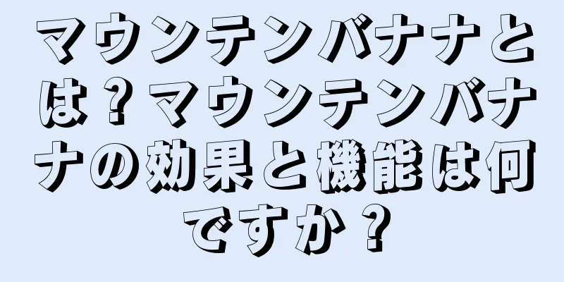 マウンテンバナナとは？マウンテンバナナの効果と機能は何ですか？